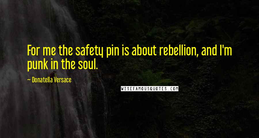 Donatella Versace Quotes: For me the safety pin is about rebellion, and I'm punk in the soul.