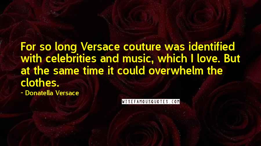 Donatella Versace Quotes: For so long Versace couture was identified with celebrities and music, which I love. But at the same time it could overwhelm the clothes.