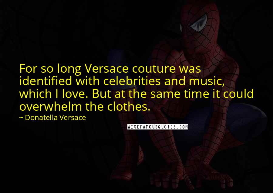 Donatella Versace Quotes: For so long Versace couture was identified with celebrities and music, which I love. But at the same time it could overwhelm the clothes.