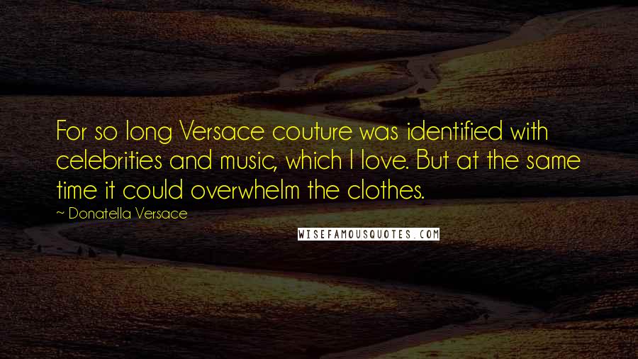 Donatella Versace Quotes: For so long Versace couture was identified with celebrities and music, which I love. But at the same time it could overwhelm the clothes.