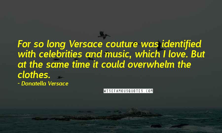Donatella Versace Quotes: For so long Versace couture was identified with celebrities and music, which I love. But at the same time it could overwhelm the clothes.