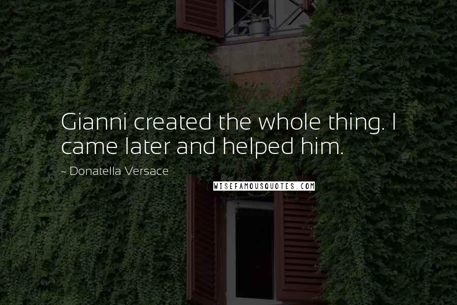 Donatella Versace Quotes: Gianni created the whole thing. I came later and helped him.