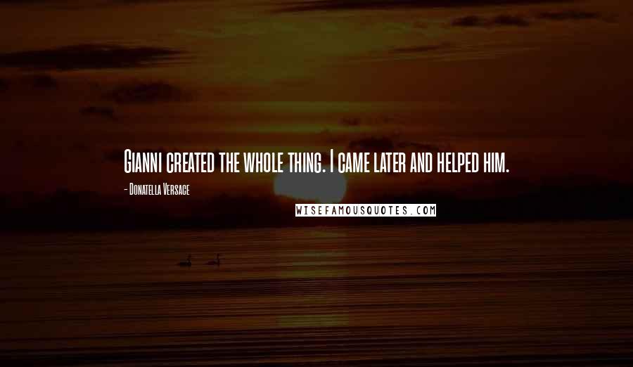Donatella Versace Quotes: Gianni created the whole thing. I came later and helped him.