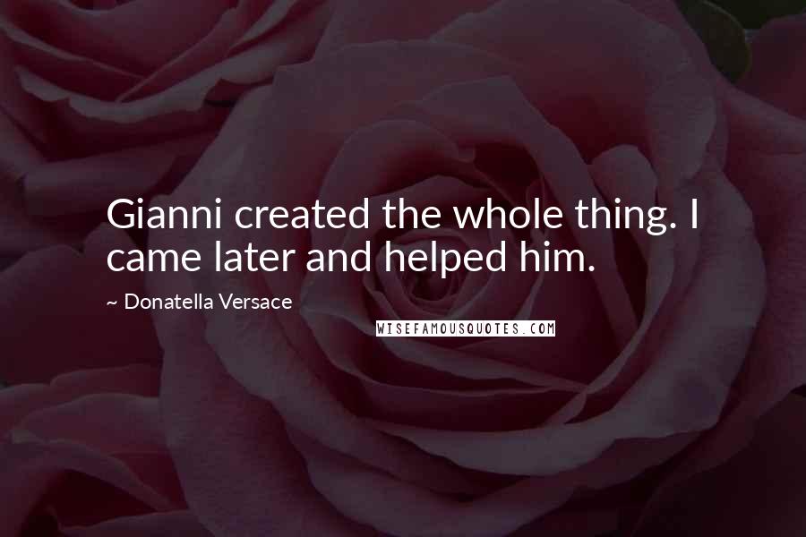 Donatella Versace Quotes: Gianni created the whole thing. I came later and helped him.