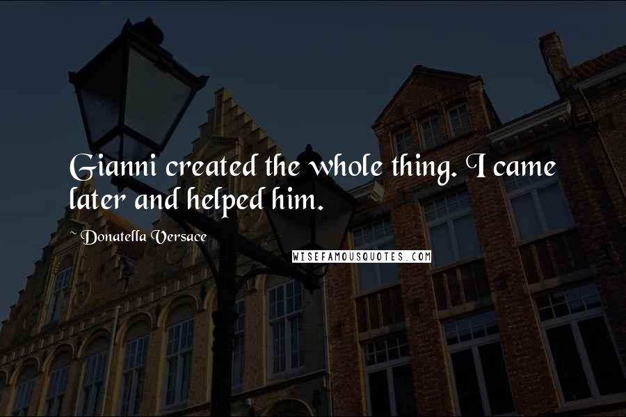 Donatella Versace Quotes: Gianni created the whole thing. I came later and helped him.
