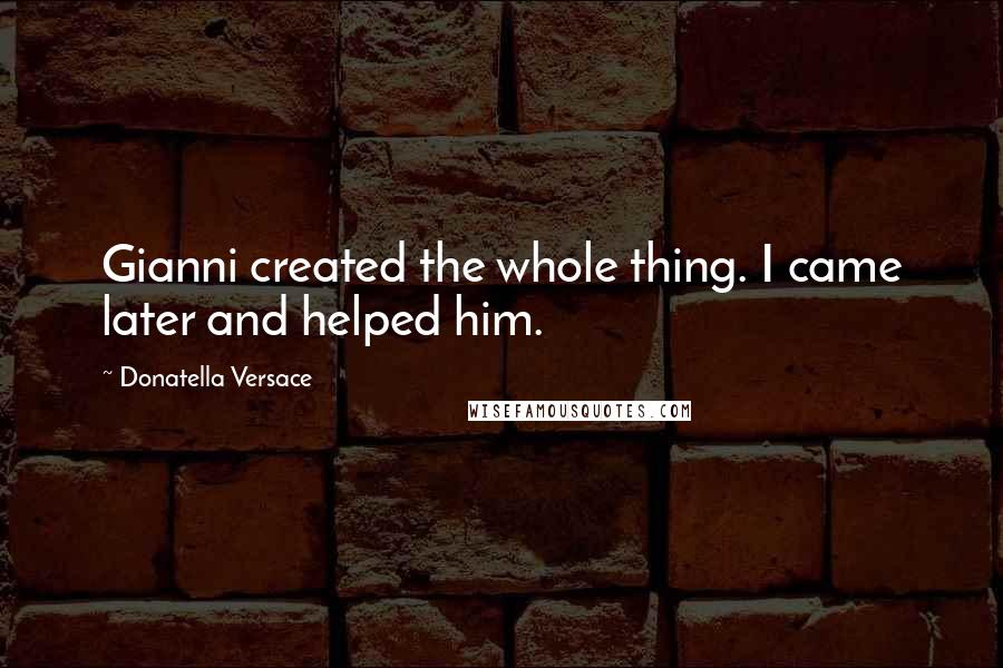 Donatella Versace Quotes: Gianni created the whole thing. I came later and helped him.