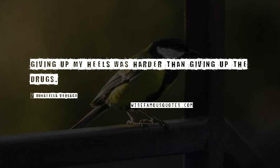 Donatella Versace Quotes: Giving up my heels was harder than giving up the drugs.