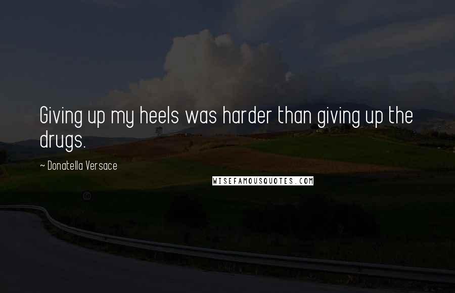 Donatella Versace Quotes: Giving up my heels was harder than giving up the drugs.
