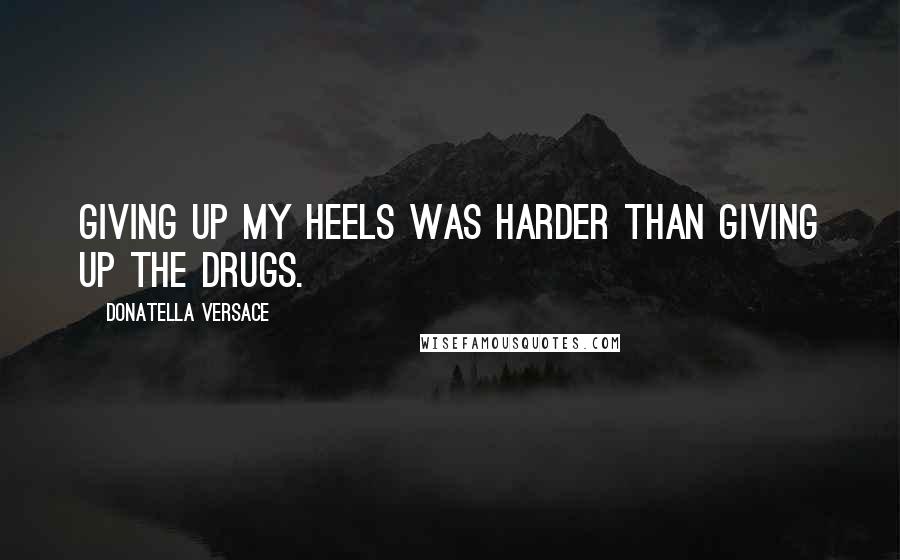Donatella Versace Quotes: Giving up my heels was harder than giving up the drugs.