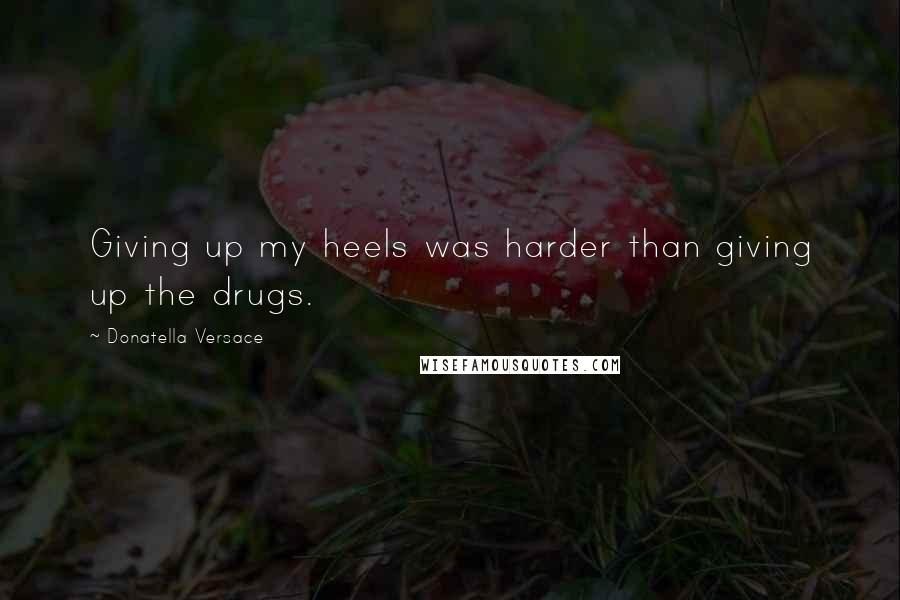 Donatella Versace Quotes: Giving up my heels was harder than giving up the drugs.