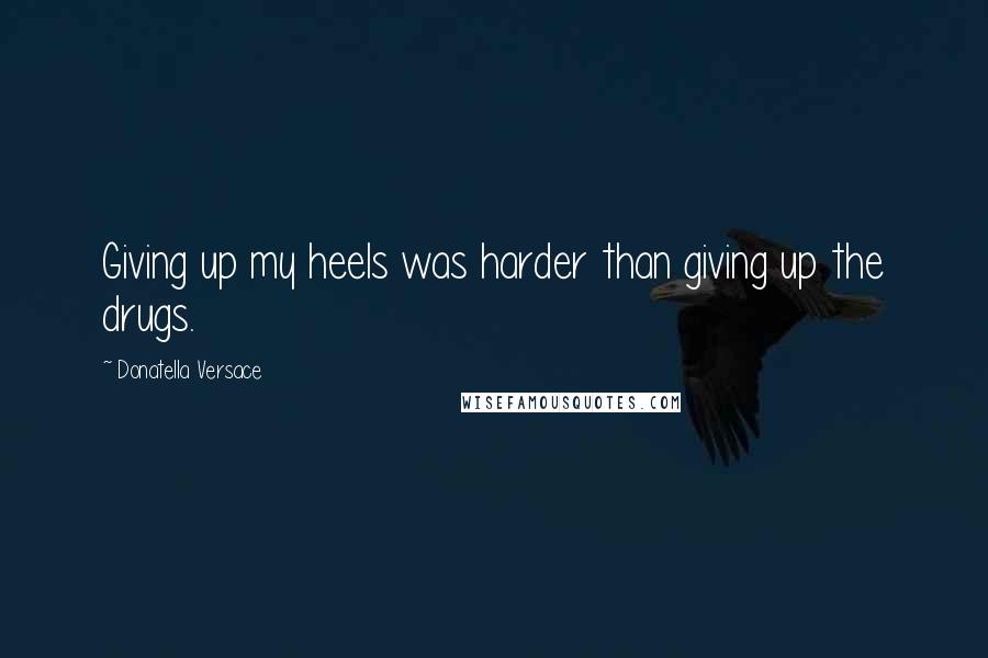 Donatella Versace Quotes: Giving up my heels was harder than giving up the drugs.