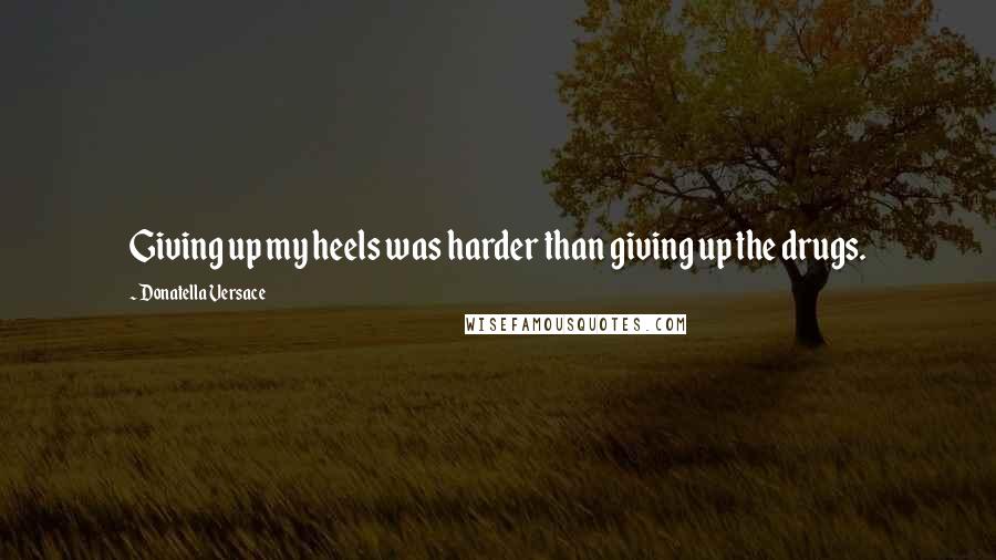 Donatella Versace Quotes: Giving up my heels was harder than giving up the drugs.