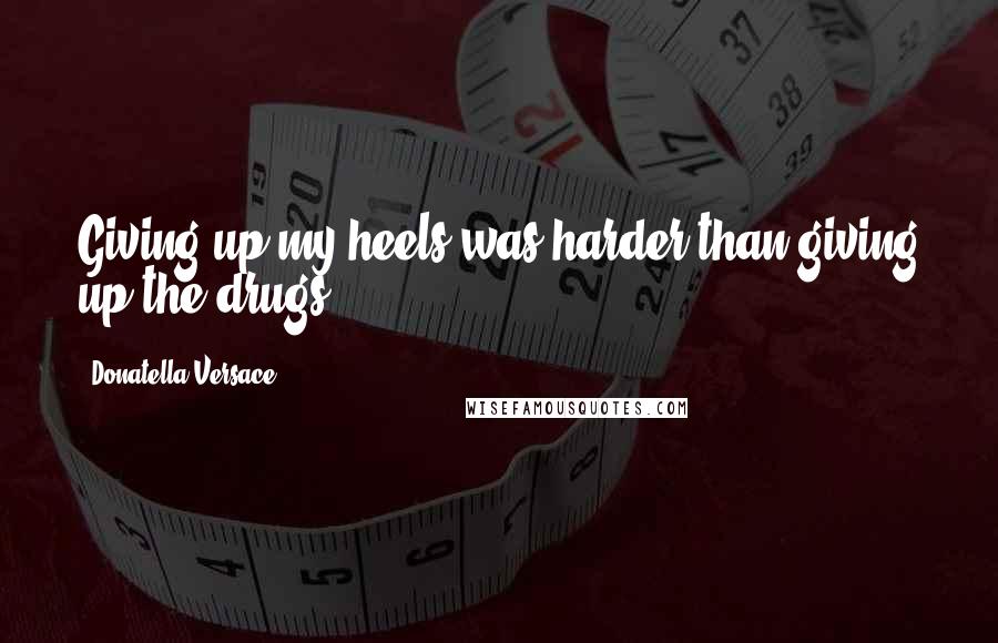 Donatella Versace Quotes: Giving up my heels was harder than giving up the drugs.