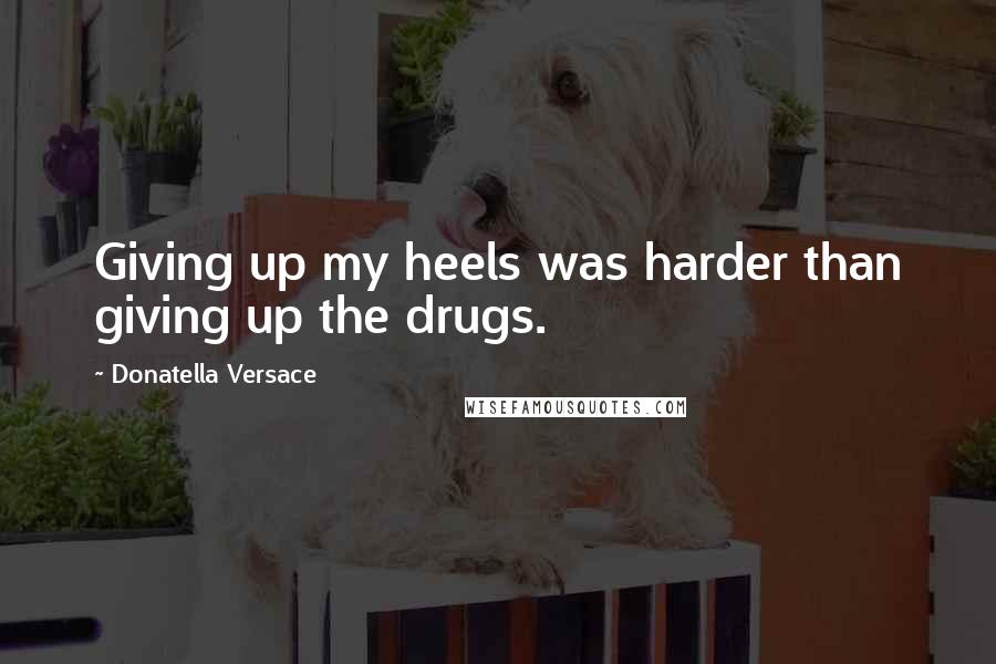 Donatella Versace Quotes: Giving up my heels was harder than giving up the drugs.