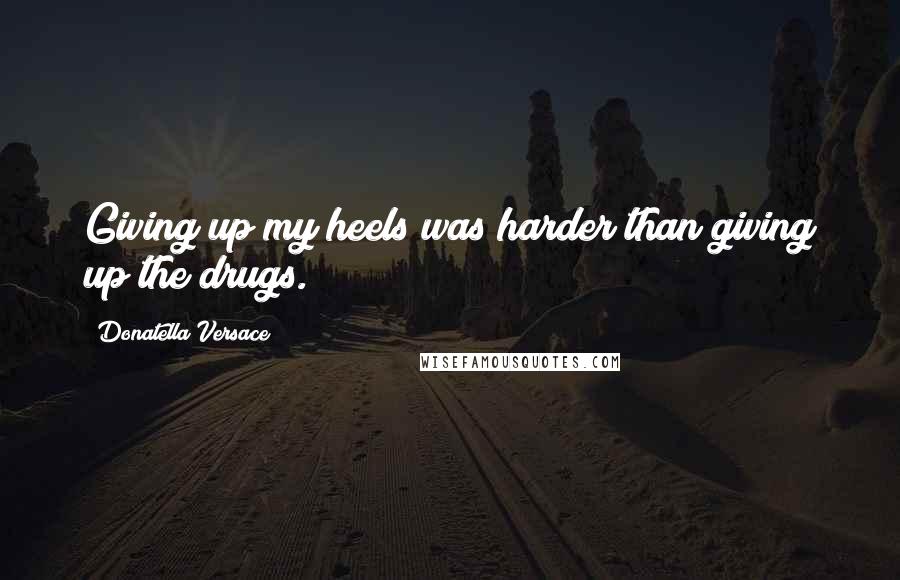 Donatella Versace Quotes: Giving up my heels was harder than giving up the drugs.