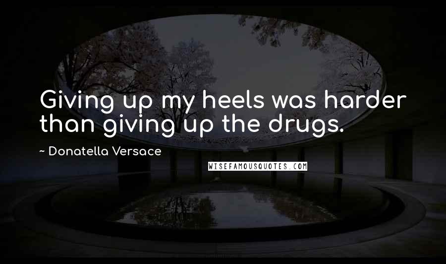 Donatella Versace Quotes: Giving up my heels was harder than giving up the drugs.