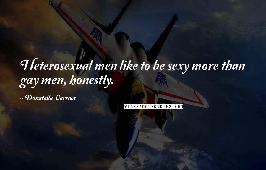 Donatella Versace Quotes: Heterosexual men like to be sexy more than gay men, honestly.