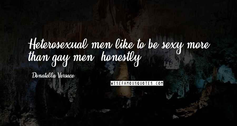 Donatella Versace Quotes: Heterosexual men like to be sexy more than gay men, honestly.