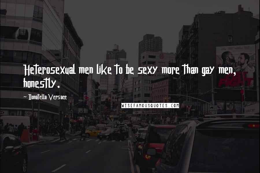 Donatella Versace Quotes: Heterosexual men like to be sexy more than gay men, honestly.