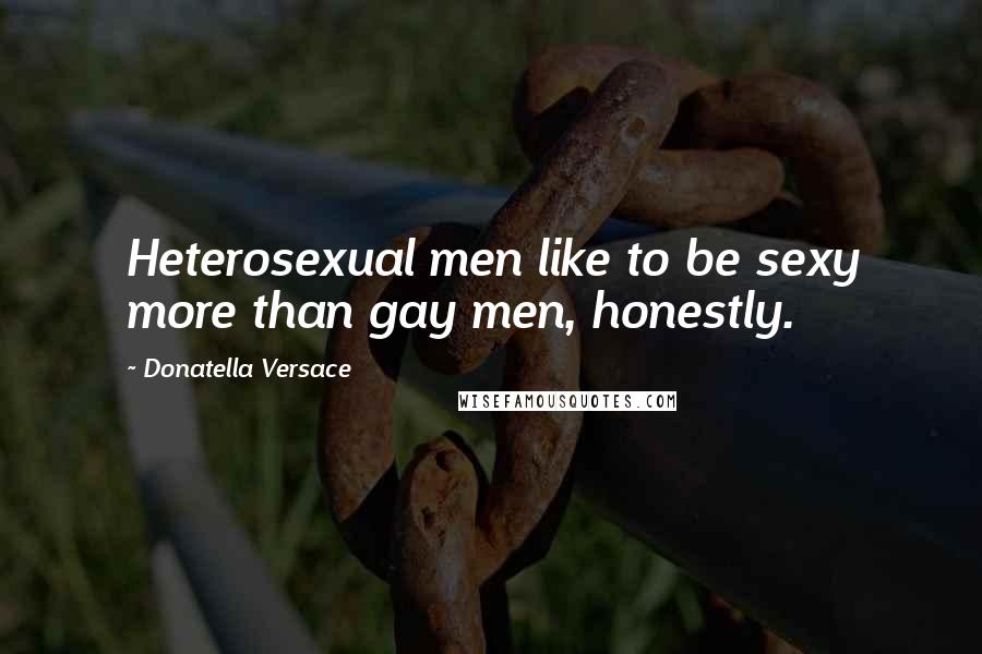 Donatella Versace Quotes: Heterosexual men like to be sexy more than gay men, honestly.