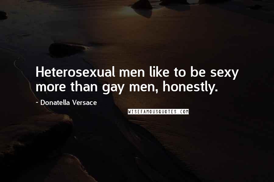 Donatella Versace Quotes: Heterosexual men like to be sexy more than gay men, honestly.