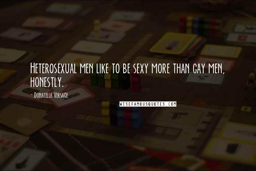 Donatella Versace Quotes: Heterosexual men like to be sexy more than gay men, honestly.