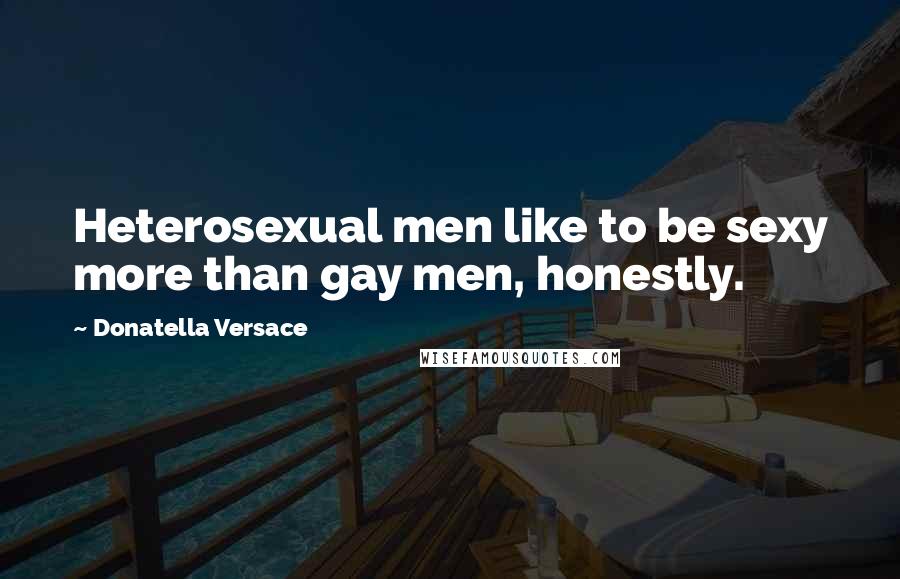 Donatella Versace Quotes: Heterosexual men like to be sexy more than gay men, honestly.