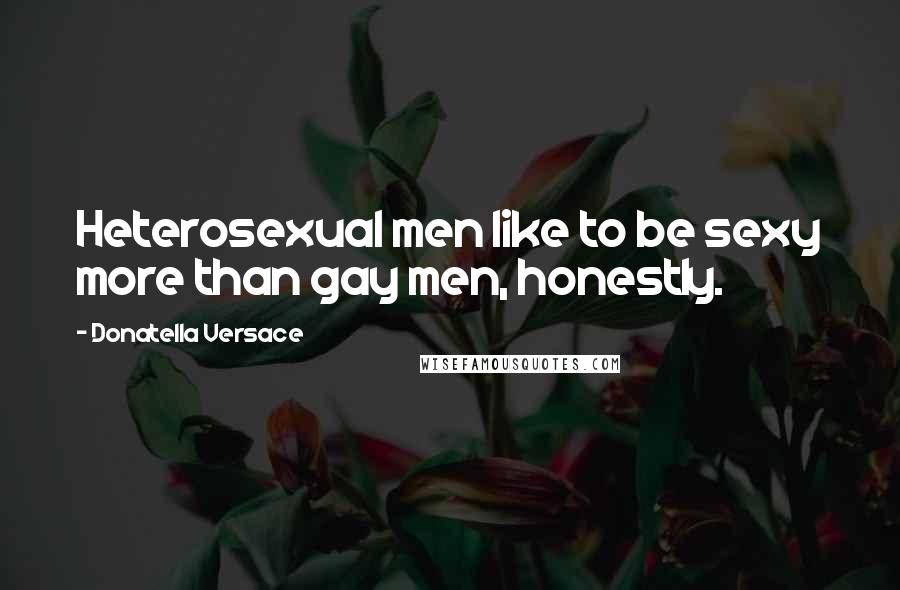 Donatella Versace Quotes: Heterosexual men like to be sexy more than gay men, honestly.