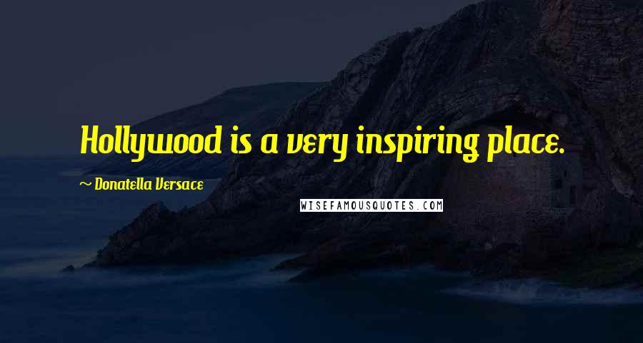 Donatella Versace Quotes: Hollywood is a very inspiring place.