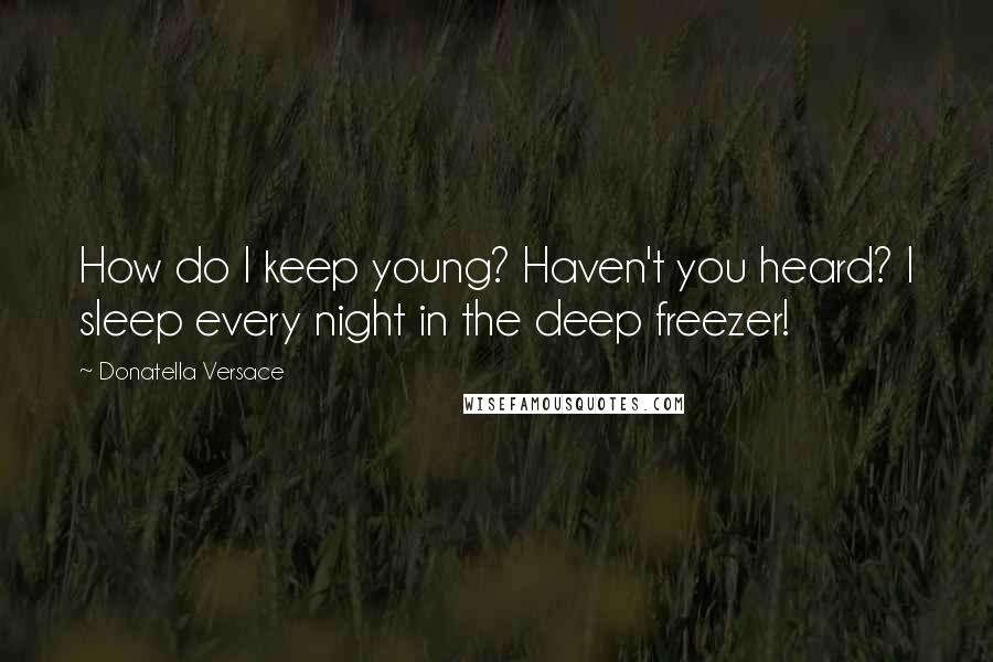 Donatella Versace Quotes: How do I keep young? Haven't you heard? I sleep every night in the deep freezer!