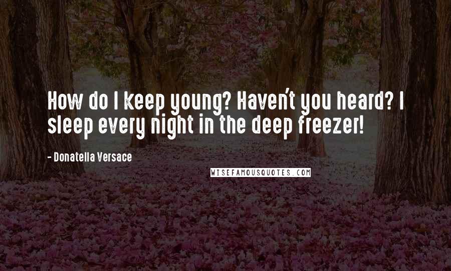 Donatella Versace Quotes: How do I keep young? Haven't you heard? I sleep every night in the deep freezer!