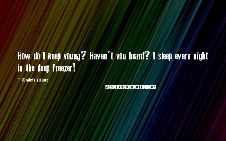 Donatella Versace Quotes: How do I keep young? Haven't you heard? I sleep every night in the deep freezer!