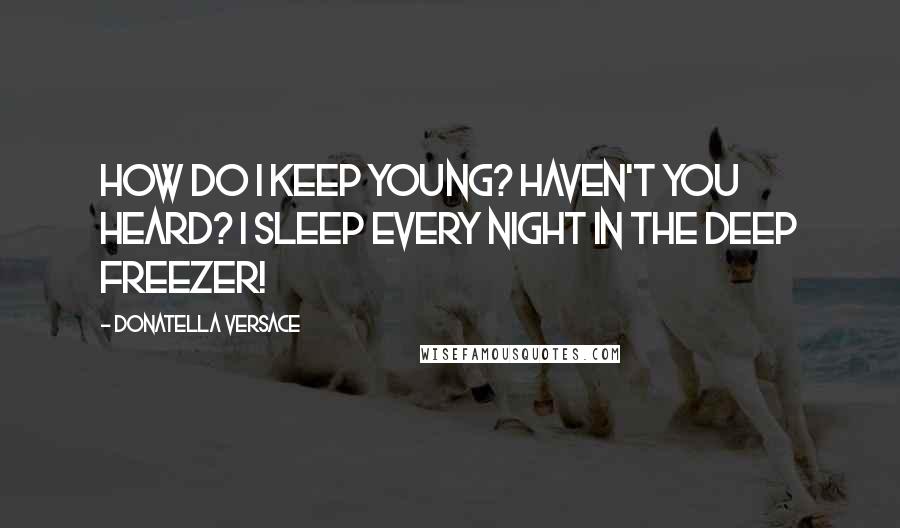 Donatella Versace Quotes: How do I keep young? Haven't you heard? I sleep every night in the deep freezer!