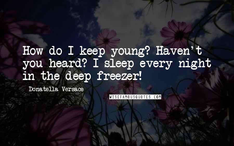 Donatella Versace Quotes: How do I keep young? Haven't you heard? I sleep every night in the deep freezer!