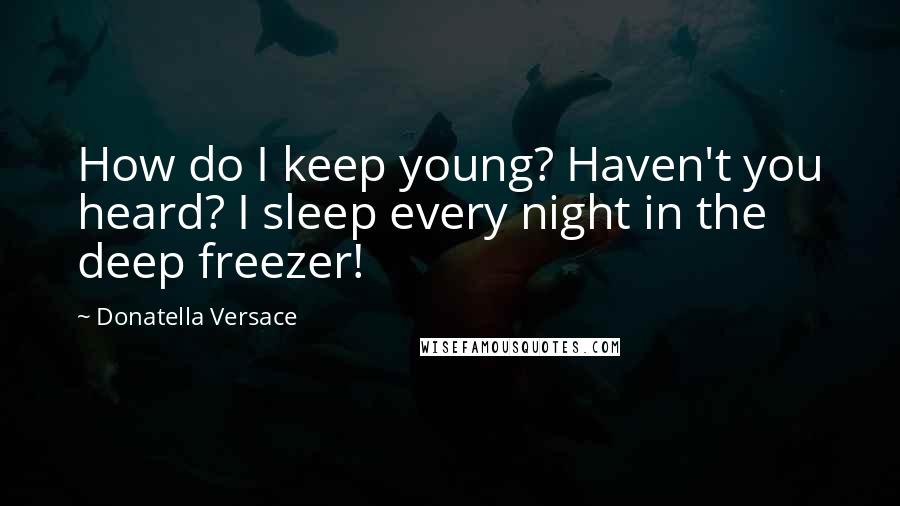 Donatella Versace Quotes: How do I keep young? Haven't you heard? I sleep every night in the deep freezer!