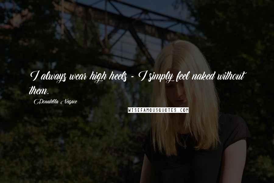 Donatella Versace Quotes: I always wear high heels - I simply feel naked without them.