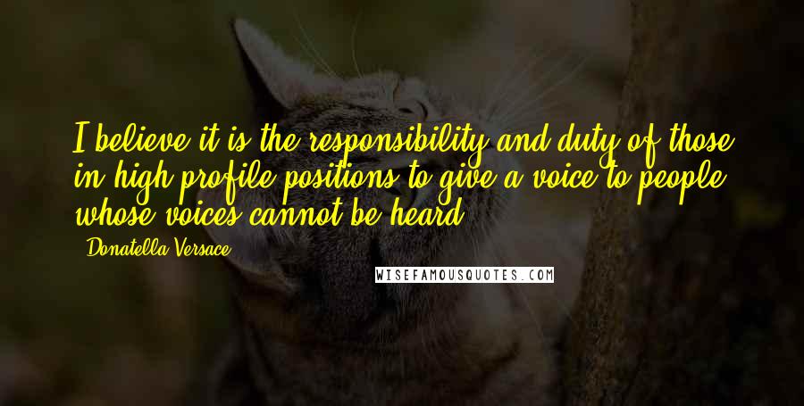 Donatella Versace Quotes: I believe it is the responsibility and duty of those in high-profile positions to give a voice to people whose voices cannot be heard.