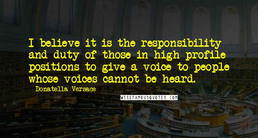 Donatella Versace Quotes: I believe it is the responsibility and duty of those in high-profile positions to give a voice to people whose voices cannot be heard.