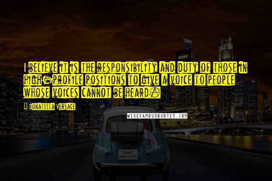 Donatella Versace Quotes: I believe it is the responsibility and duty of those in high-profile positions to give a voice to people whose voices cannot be heard.