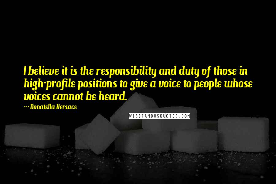 Donatella Versace Quotes: I believe it is the responsibility and duty of those in high-profile positions to give a voice to people whose voices cannot be heard.