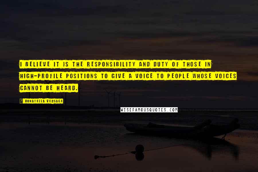 Donatella Versace Quotes: I believe it is the responsibility and duty of those in high-profile positions to give a voice to people whose voices cannot be heard.