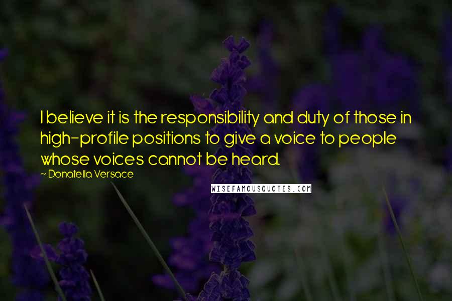 Donatella Versace Quotes: I believe it is the responsibility and duty of those in high-profile positions to give a voice to people whose voices cannot be heard.