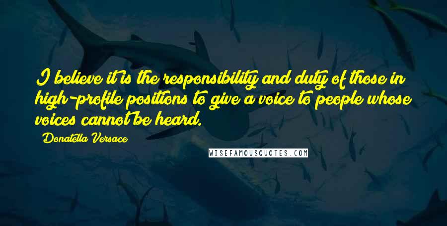 Donatella Versace Quotes: I believe it is the responsibility and duty of those in high-profile positions to give a voice to people whose voices cannot be heard.