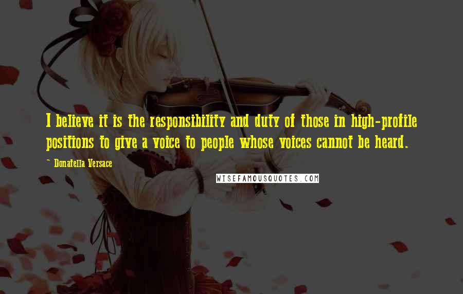 Donatella Versace Quotes: I believe it is the responsibility and duty of those in high-profile positions to give a voice to people whose voices cannot be heard.