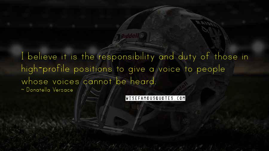 Donatella Versace Quotes: I believe it is the responsibility and duty of those in high-profile positions to give a voice to people whose voices cannot be heard.