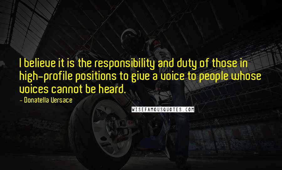 Donatella Versace Quotes: I believe it is the responsibility and duty of those in high-profile positions to give a voice to people whose voices cannot be heard.