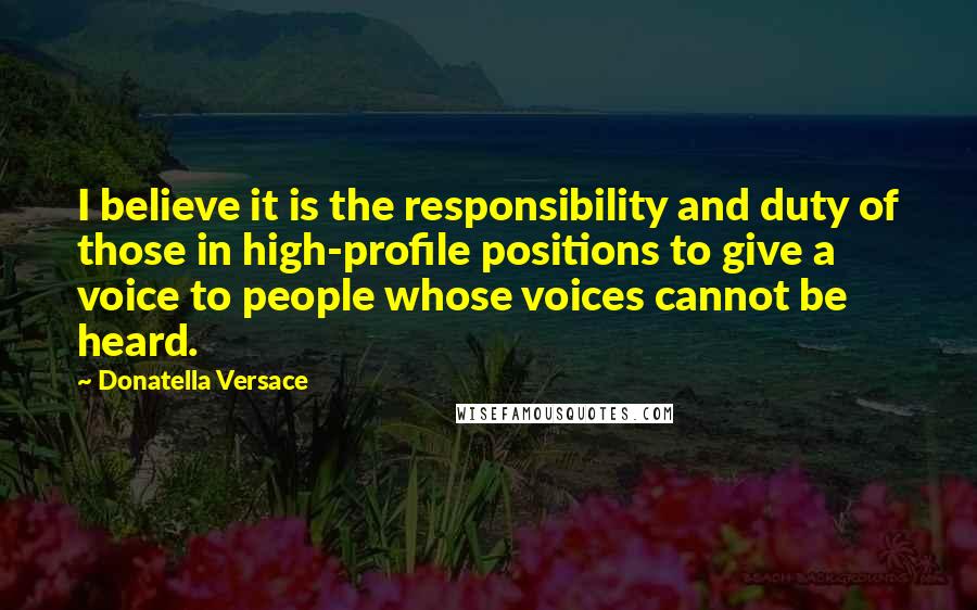 Donatella Versace Quotes: I believe it is the responsibility and duty of those in high-profile positions to give a voice to people whose voices cannot be heard.