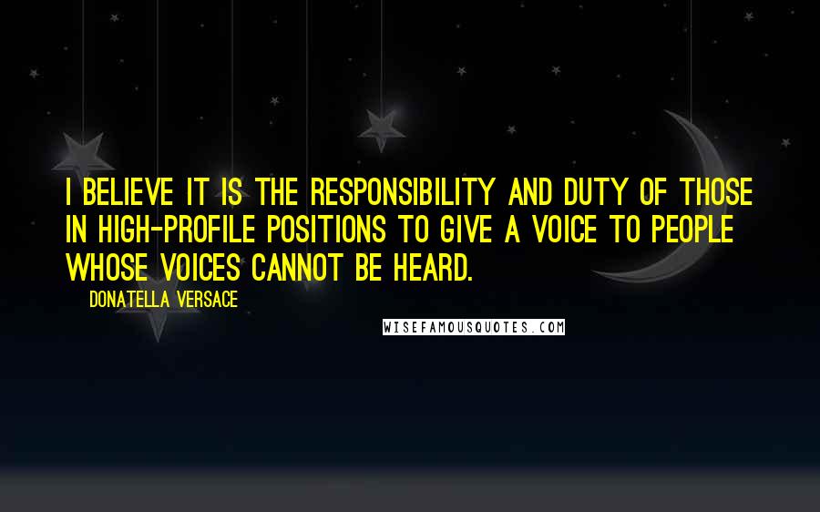 Donatella Versace Quotes: I believe it is the responsibility and duty of those in high-profile positions to give a voice to people whose voices cannot be heard.