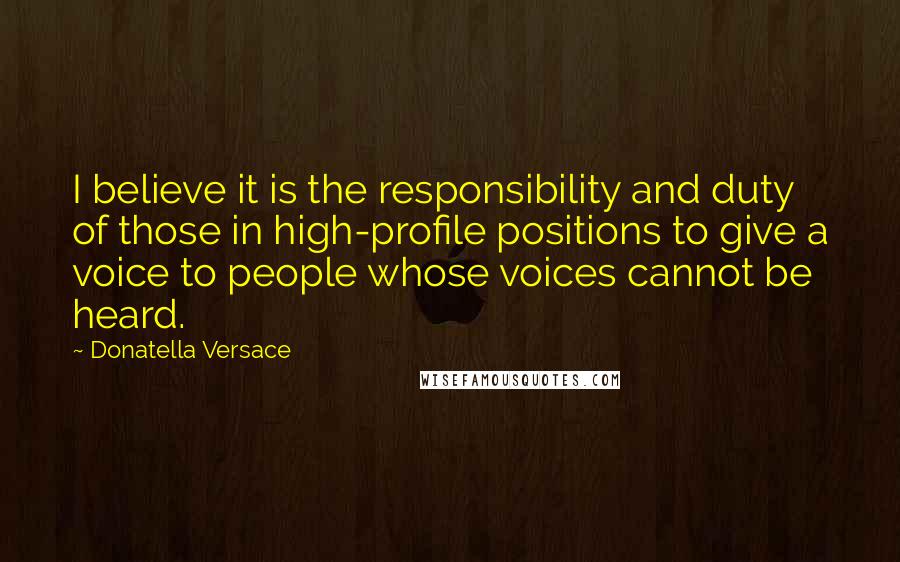 Donatella Versace Quotes: I believe it is the responsibility and duty of those in high-profile positions to give a voice to people whose voices cannot be heard.