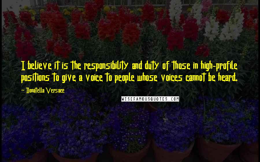 Donatella Versace Quotes: I believe it is the responsibility and duty of those in high-profile positions to give a voice to people whose voices cannot be heard.